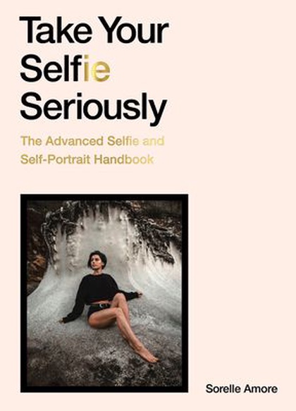 Take your selfie seriously : the advanced selfie and self-portrait handbook
