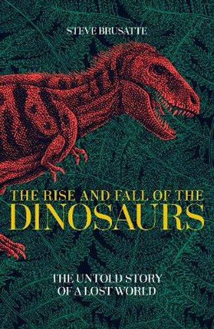 The rise and fall of the dinosaurs : the untold story of a lost world